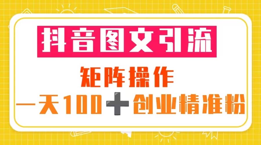 抖音图文引流 矩阵操作 一天100+创业精准粉（5节视频课+素材模板）-源创智汇网
