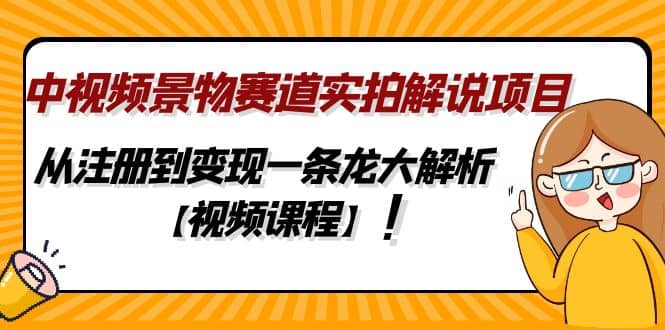 中视频景物赛道实拍解说项目，从注册到变现一条龙大解析【视频课程】-源创智汇网