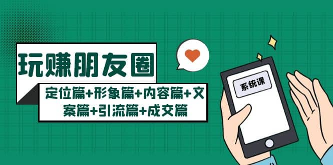 玩赚朋友圈系统课：定位篇+形象篇+内容篇+文案篇+引流篇+成交篇-源创智汇网