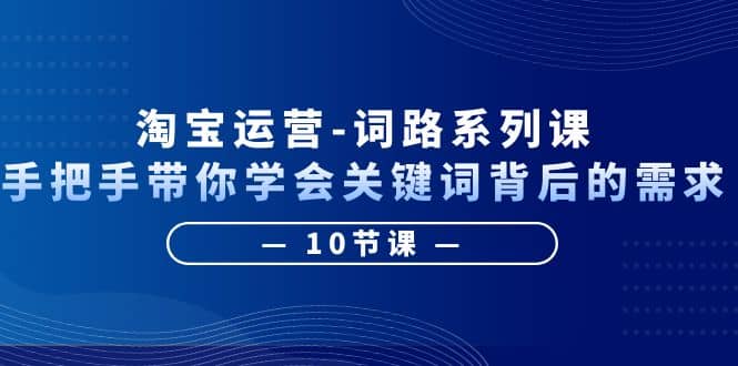 淘宝运营-词路系列课：手把手带你学会关键词背后的需求（10节课）-源创智汇网