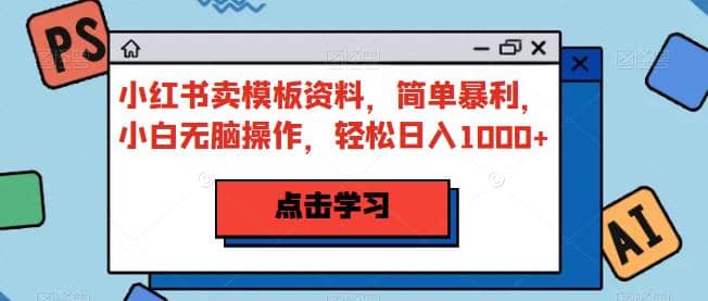 小红书卖模板资料，简单暴利，小白无脑操作，轻松日入1000+【揭秘】-源创智汇网