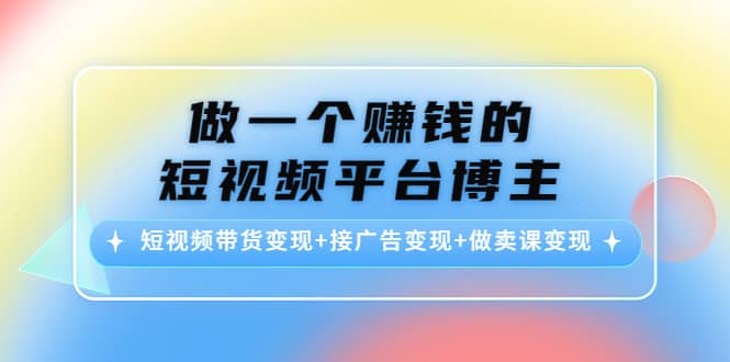 短视频带货变现+接广告变现+做卖课变现-源创智汇网