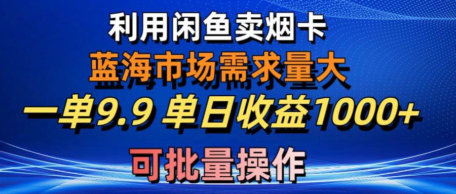 利用咸鱼卖烟卡，蓝海市场需求量大，一单9.9单日收益1000+，可批量操作-源创智汇网