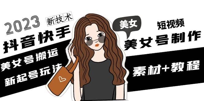 2023抖音快手短视频美女号制作 美女号搬运新起号玩法 新技术(素材+教程)-源创智汇网