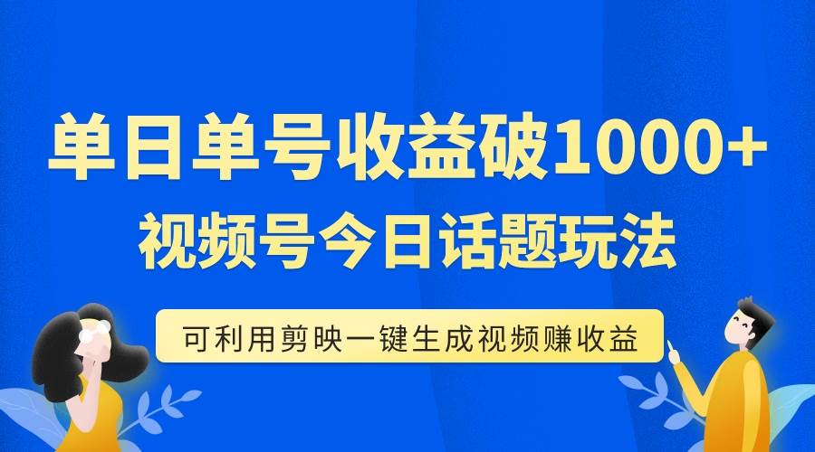 单号单日收益1000+，视频号今日话题玩法，可利用剪映一键生成视频-源创智汇网