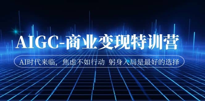 AIGC-商业变现特训营 AI时代来临，焦虑不如行动 躬身入局是最好的选择-源创智汇网