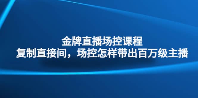 金牌直播场控课程：复制直接间，场控如何带出百万级主播-源创智汇网