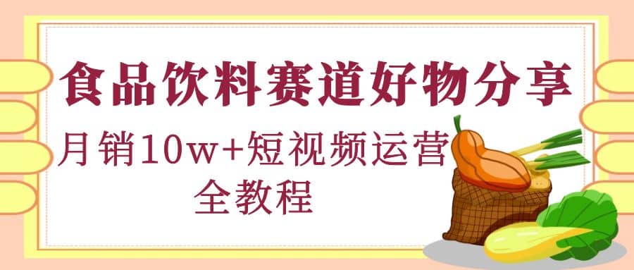 食品饮料赛道好物分享，短视频运营全教程-源创智汇网
