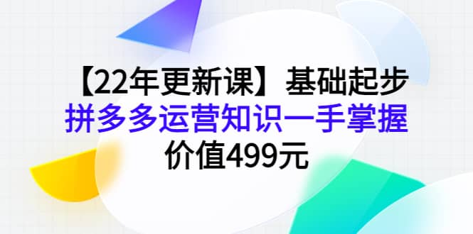 【22年更新课】基础起步，拼多多运营知识一手掌握，价值499元-源创智汇网