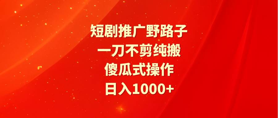 短剧推广野路子，一刀不剪纯搬运，傻瓜式操作，日入1000+-源创智汇网