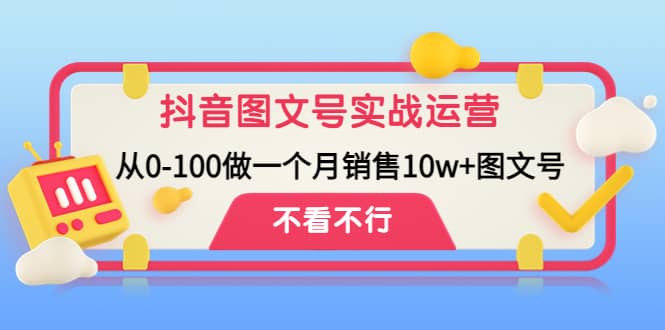 抖音图文号实战运营教程：从0-100做一个月销售10w+图文号-源创智汇网