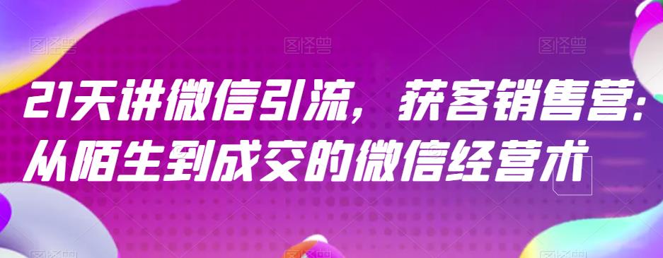 21天讲微信引流获客销售营，从陌生到成交的微信经营术-源创智汇网