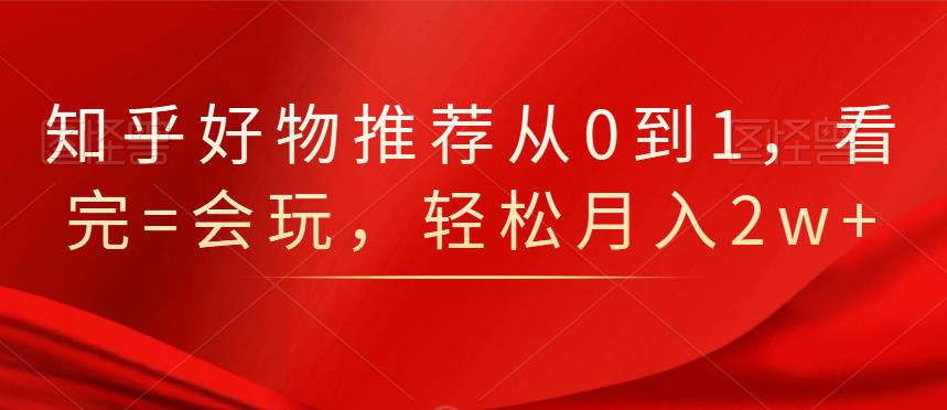 知乎好物推荐从0到1，看完=会玩，轻松月入2w+-源创智汇网