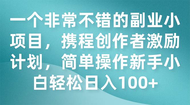 一个非常不错的副业小项目，携程创作者激励计划，简单操作新手小白日入100+-源创智汇网