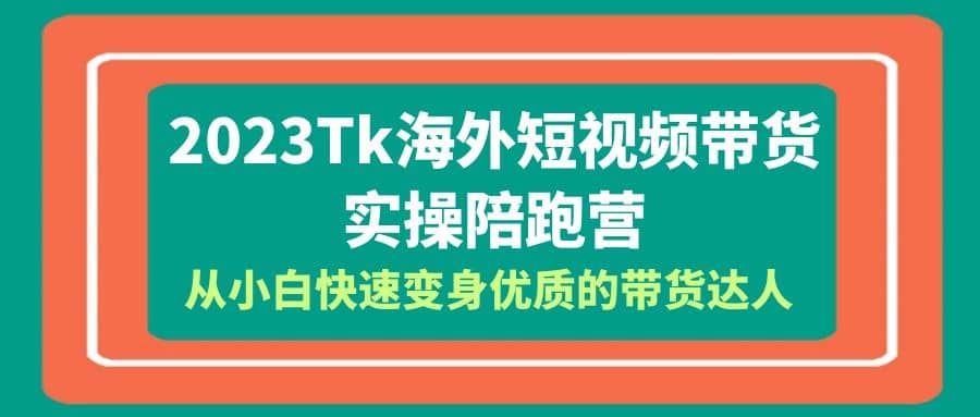 2023-Tk海外短视频带货-实操陪跑营，从小白快速变身优质的带货达人-源创智汇网
