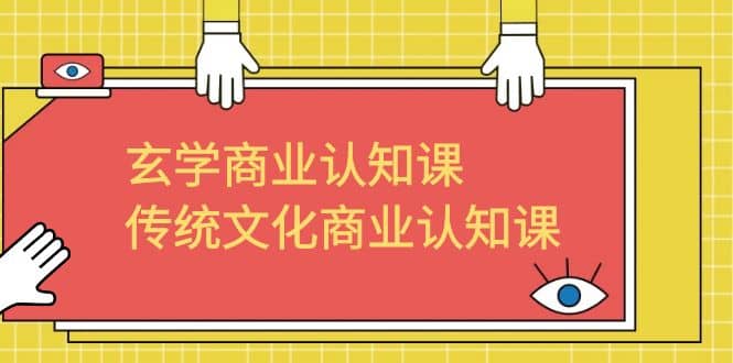 玄学 商业认知课，传统文化商业认知课（43节课）-源创智汇网