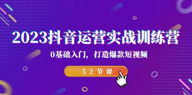 2023抖音运营实战训练营，0基础入门，打造爆款短视频（52节课）-源创智汇网