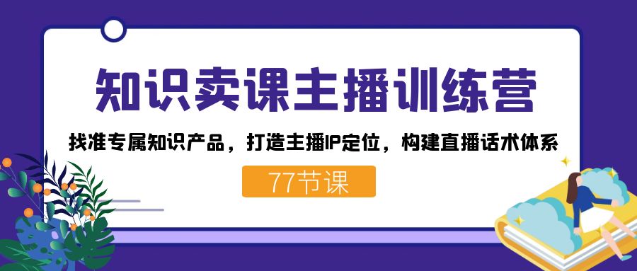 知识卖课主播训练营：找准专属知识产品，打造主播IP定位，构建直播话术体系-源创智汇网