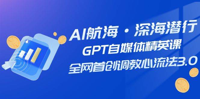 AI航海·深海潜行，GPT自媒体精英课，全网首创调教心流法3.0（20节课）-源创智汇网