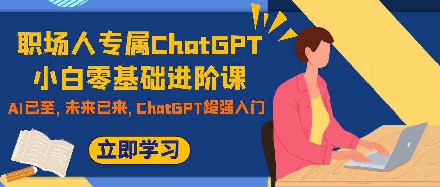 职场人专属ChatGPT小白零基础进阶课，AI已至，未来已来，ChatGPT超强入门-源创智汇网