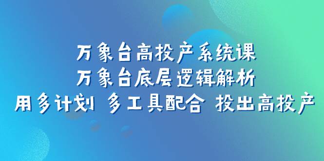 万象台高投产系统课：万象台底层逻辑解析 用多计划 多工具配合 投出高投产-源创智汇网