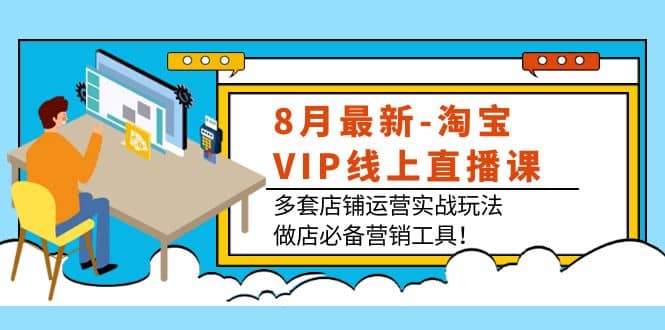 8月最新-淘宝VIP线上直播课：多套店铺运营实战玩法，做店必备营销工具-源创智汇网