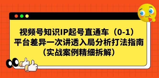 视频号知识IP起号直通车（0-1），平台差异一次讲透入局分析打法指南（实战案例精细拆解）-源创智汇网