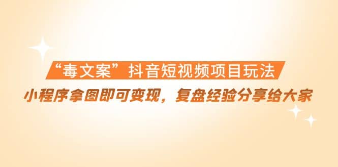 “毒文案”抖音短视频项目玩法，小程序拿图即可变现，复盘经验分享给大家-源创智汇网