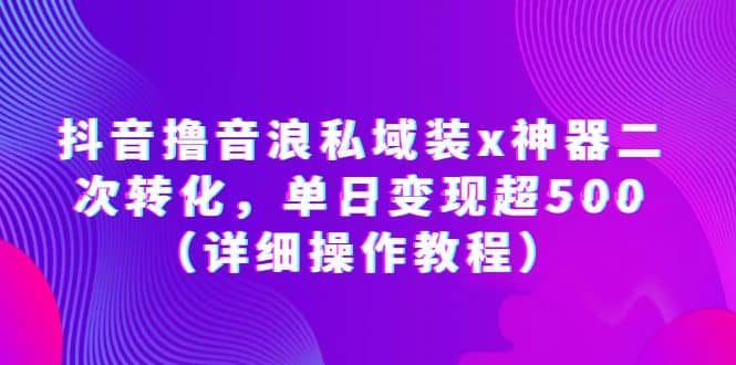 抖音撸音浪私域装x神器二次转化，单日变现超500（详细操作教程）-源创智汇网