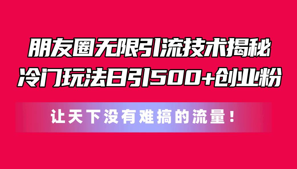朋友圈无限引流技术揭秘，一个冷门玩法日引500+创业粉，让天下没有难搞…-源创智汇网