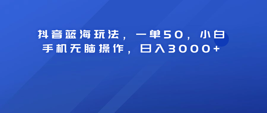 抖音蓝海玩法，一单50！小白手机无脑操作，日入3000+-源创智汇网