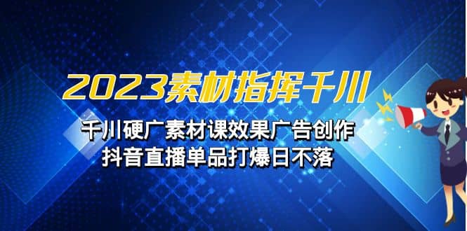 2023素材 指挥千川，千川硬广素材课效果广告创作，抖音直播单品打爆日不落-源创智汇网