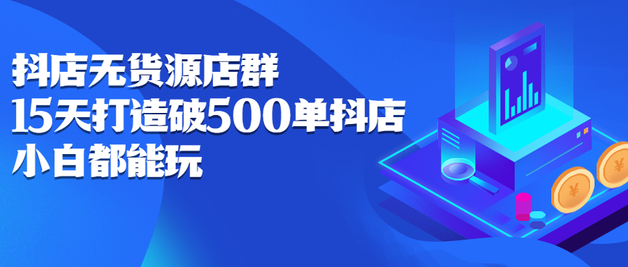 抖店无货源店群，15天打造破500单抖店无货源店群玩法-源创智汇网