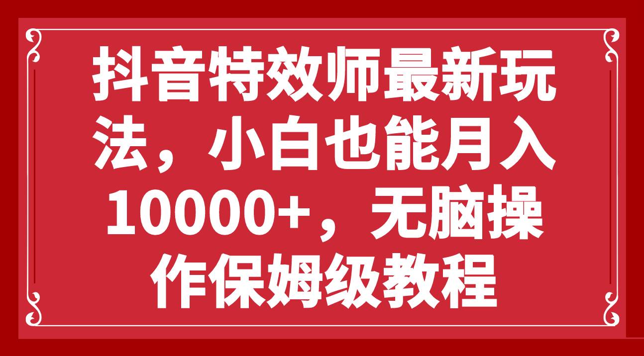 抖音特效师最新玩法，小白也能月入10000+，无脑操作保姆级教程-源创智汇网