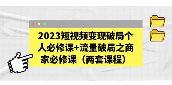 2023短视频变现破局个人必修课+流量破局之商家必修课（两套课程）-源创智汇网