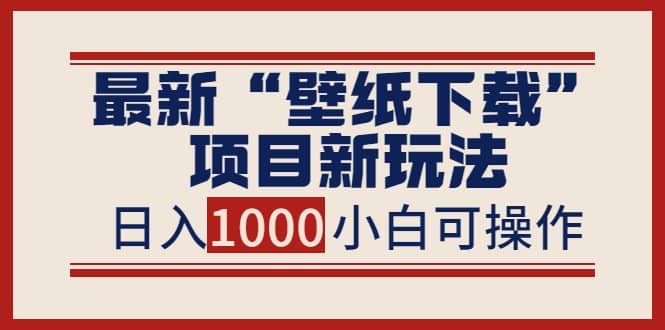 最新“壁纸下载”项目新玩法，小白零基础照抄也能日入1000+-源创智汇网