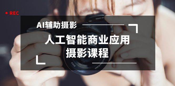 2024年AI辅助摄影人工智能商业应用摄影课程（37节课）-源创智汇网