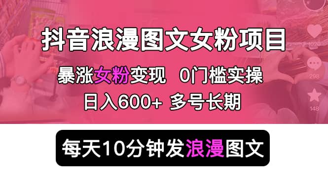 抖音浪漫图文暴力涨女粉项目 简单0门槛 每天10分钟发图文 日入600+长期多号-源创智汇网