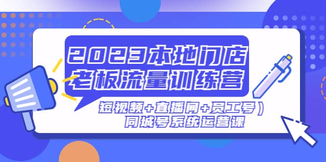 2023本地门店老板流量训练营（短视频+直播间+员工号）同城号系统运营课-源创智汇网