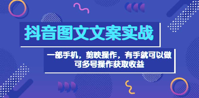 抖音图文毒文案实战：一部手机 剪映操作 有手就能做，单号日入几十 可多号-源创智汇网