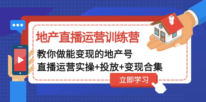 地产直播运营训练营：教你做能变现的地产号（直播运营实操+投放+变现合集）-源创智汇网