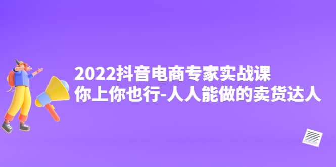 2022抖音电商专家实战课，你上你也行-人人能做的卖货达人-源创智汇网