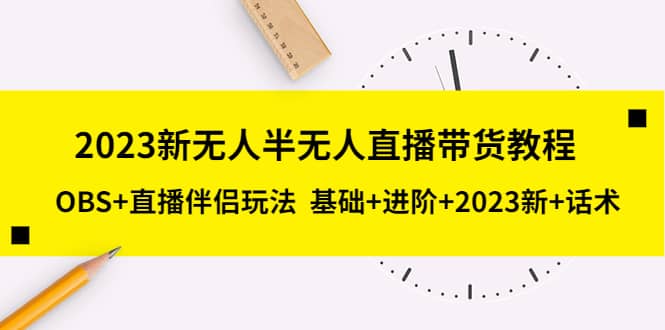 2023新无人半无人直播带货教程，OBS+直播伴侣玩法 基础+进阶+2023新+话术-源创智汇网