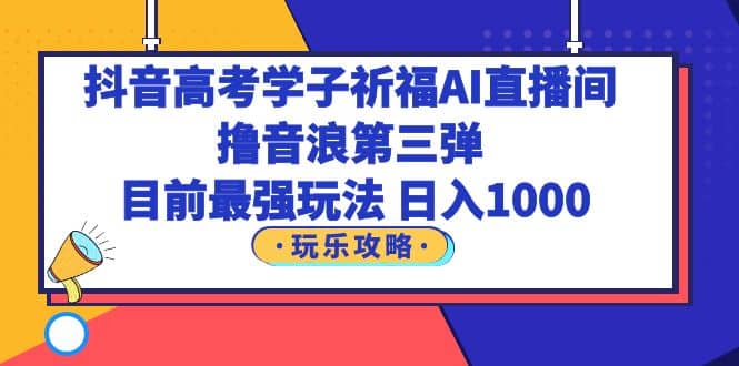 抖音高考学子祈福AI直播间，撸音浪第三弹，目前最强玩法，轻松日入1000-源创智汇网