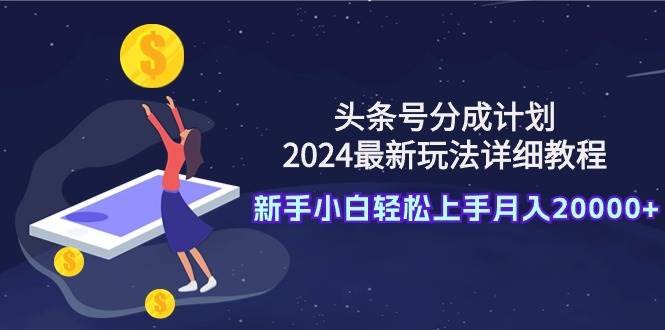 头条号分成计划：2024最新玩法详细教程，新手小白轻松上手月入20000+-源创智汇网