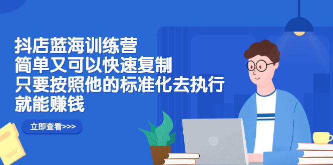 抖店蓝海训练营：简单又可以快速复制，只要按照他的标准化去执行就可以赚钱！-源创智汇网