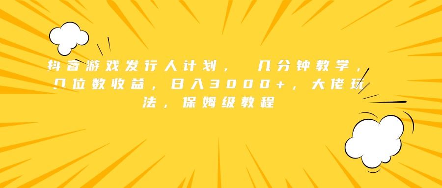 抖音游戏发行人计划， 几分钟教学，几位数收益，日入3000+，大佬玩法，保姆级教程-源创智汇网