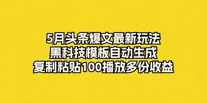 5月头条爆文最新玩法，黑科技模板自动生成，复制粘贴100播放多份收益-源创智汇网