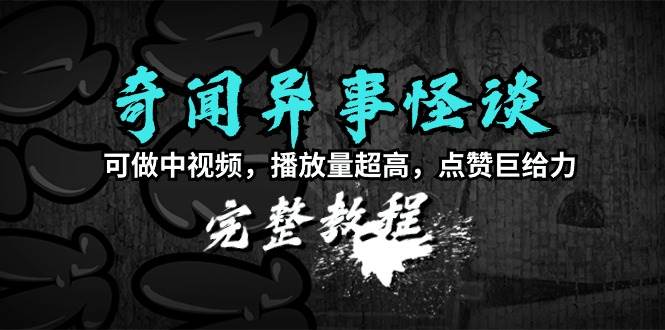 奇闻异事怪谈完整教程，可做中视频，播放量超高，点赞巨给力（教程+素材）-源创智汇网