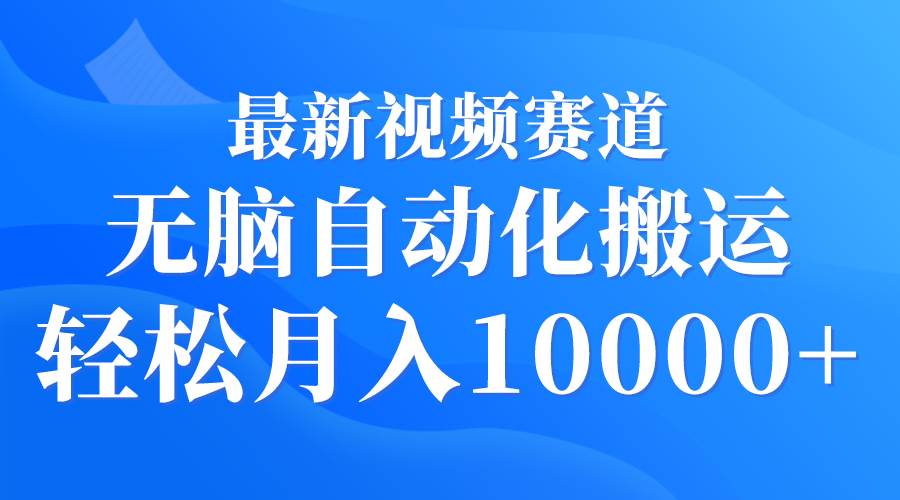 最新视频赛道 无脑自动化搬运 轻松月入10000+-源创智汇网